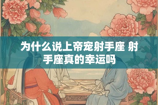 为什么说上帝宠射手座 射手座真的幸运吗 为什么说上帝宠射手座 射手座真的幸运吗