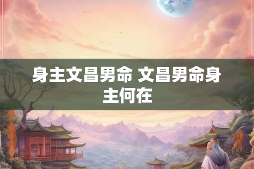 身主文昌男命 文昌男命身主何在 身主文昌男命 文昌男命身主何在