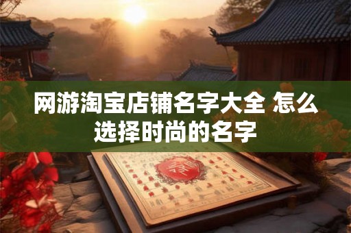 网游淘宝店铺名字大全 怎么选择时尚的名字
