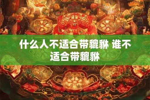 什么人不适合带貔貅 谁不适合带貔貅 什么人不适合带貔貅 谁不适合带貔貅