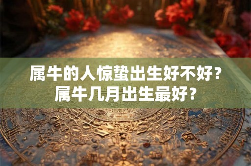 属牛的人惊蛰出生好不好？属牛几月出生最好？