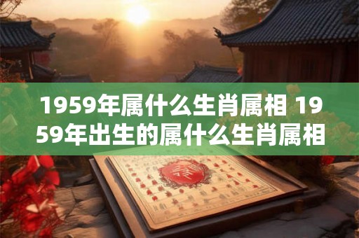 1959年属什么生肖属相 1959年出生的属什么生肖属相