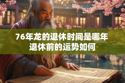 76年龙的退休时间是哪年 退休前的运势如何