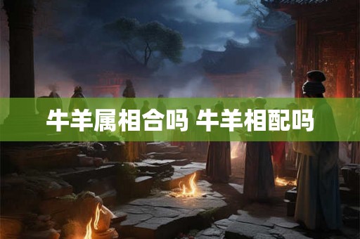 牛羊属相合吗 牛羊相配吗