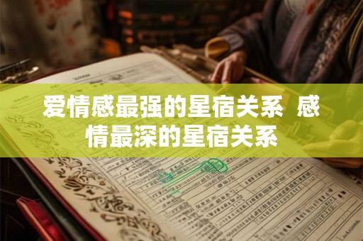 爱情感最强的星宿关系  感情最深的星宿关系