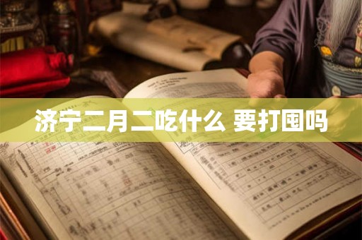 济宁二月二吃什么 要打囤吗