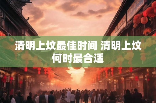 清明上坟最佳时间 清明上坟何时最合适