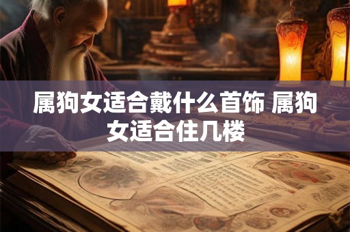属狗女适合戴什么首饰 属狗女适合住几楼