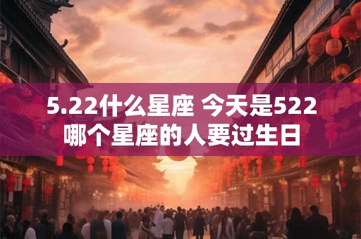 5.22什么星座 今天是522哪个星座的人要过生日 5.22什么星座 今天是522哪个星座的人要过生日