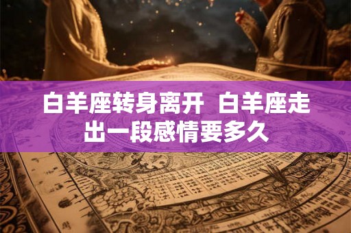 白羊座转身离开  白羊座走出一段感情要多久