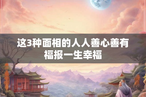 这3种面相的人人善心善有福报一生幸福