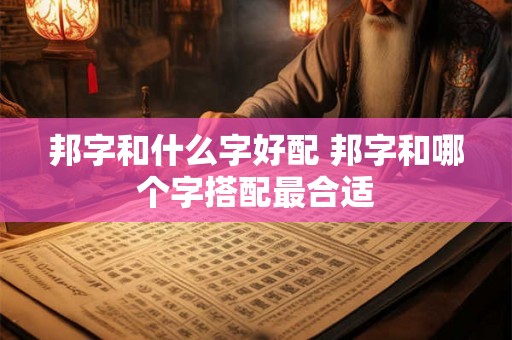 邦字和什么字好配 邦字和哪个字搭配最合适