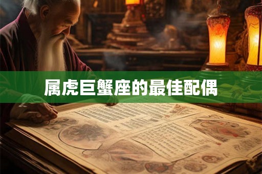 属虎巨蟹座的最佳配偶 属虎巨蟹座的最佳配偶