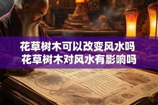 花草树木可以改变风水吗 花草树木对风水有影响吗
