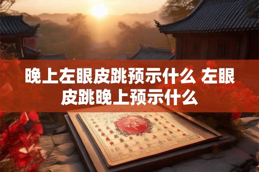 晚上左眼皮跳预示什么 左眼皮跳晚上预示什么 晚上左眼皮跳预示什么 左眼皮跳晚上预示什么