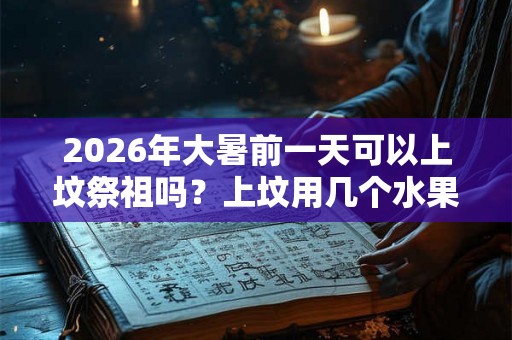 2026年大暑前一天可以上坟祭祖吗？上坟用几个水果？