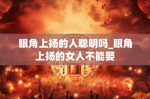 眼角上扬的人聪明吗_眼角上扬的女人不能娶 眼角上扬的人聪明吗_眼角上扬的女人不能娶