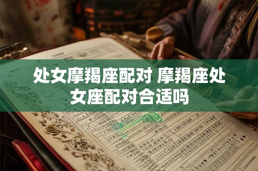 处女摩羯座配对 摩羯座处女座配对合适吗 处女摩羯座配对 摩羯座处女座配对合适吗