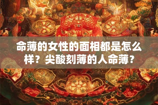 命薄的女性的面相都是怎么样？尖酸刻薄的人命薄？
