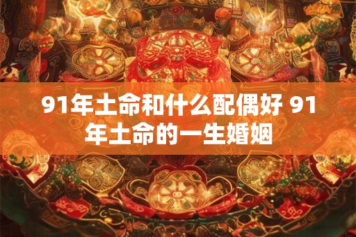 91年土命和什么配偶好 91年土命的一生婚姻