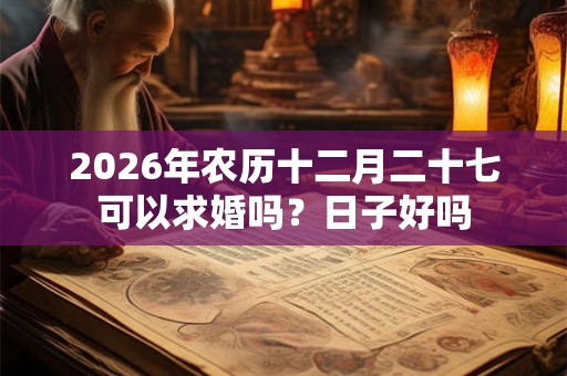 2026年农历十二月二十七可以求婚吗？日子好吗