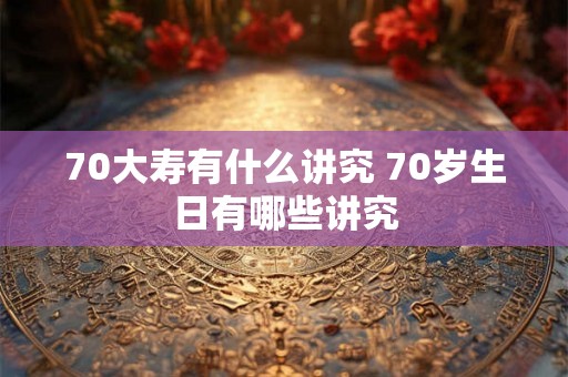 70大寿有什么讲究 70岁生日有哪些讲究