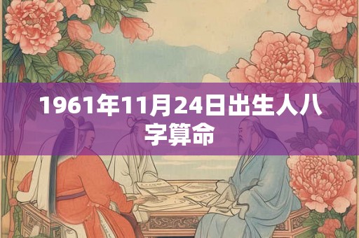 1961年11月24日出生人八字算命 1961年11月24日出生人八字算命