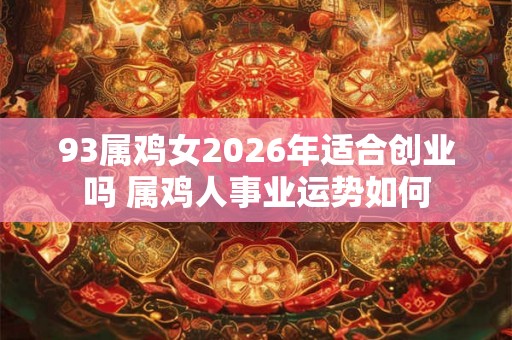 93属鸡女2026年适合创业吗 属鸡人事业运势如何