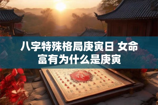 八字特殊格局庚寅日 女命富有为什么是庚寅