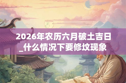 2026年农历六月破土吉日_什么情况下要修坟现象 2026年农历六月破土吉日_什么情况下要修坟现象