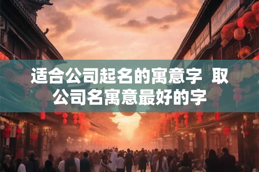 适合公司起名的寓意字  取公司名寓意最好的字