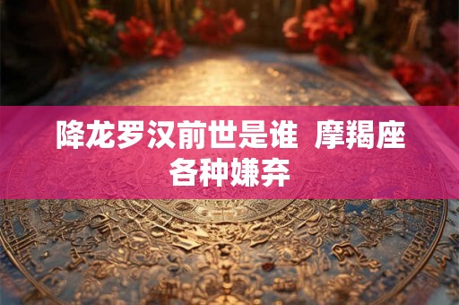 降龙罗汉前世是谁  摩羯座各种嫌弃