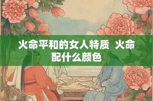 火命平和的女人特质  火命配什么颜色