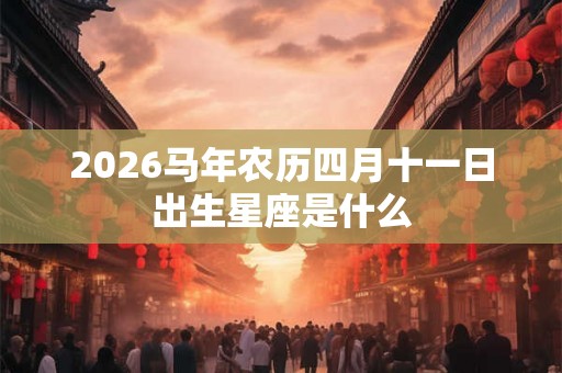 2026马年农历四月十一日出生星座是什么