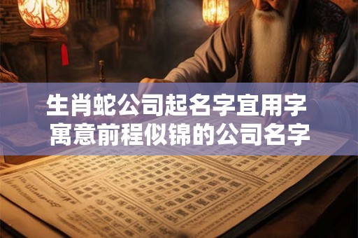 生肖蛇公司起名字宜用字 寓意前程似锦的公司名字 生肖蛇公司起名字宜用字 寓意前程似锦的公司名字