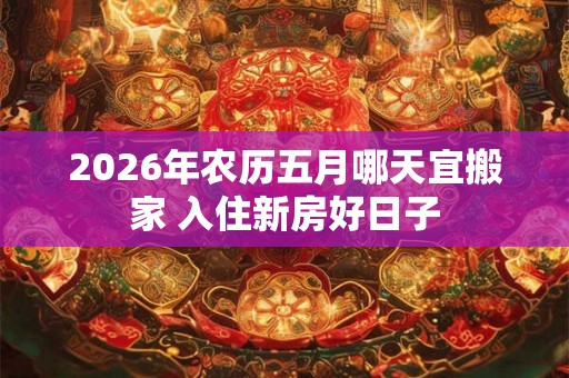 2026年农历五月哪天宜搬家 入住新房好日子 2026年农历五月哪天宜搬家 入住新房好日子
