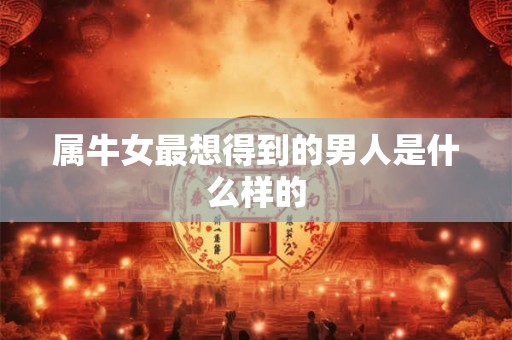 属牛女最想得到的男人是什么样的 属牛女最想得到的男人是什么样的