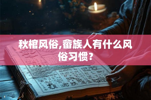秋棺风俗,畲族人有什么风俗习惯? 秋棺风俗,畲族人有什么风俗习惯?