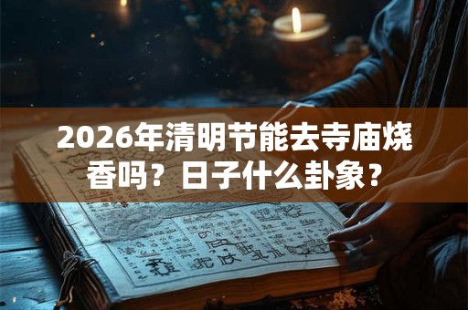 2026年清明节能去寺庙烧香吗?日子什么卦象? 2026年清明节能去寺庙烧香吗?日子什么卦象?