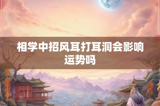 相学中招风耳打耳洞会影响运势吗 相学中招风耳打耳洞会影响运势吗