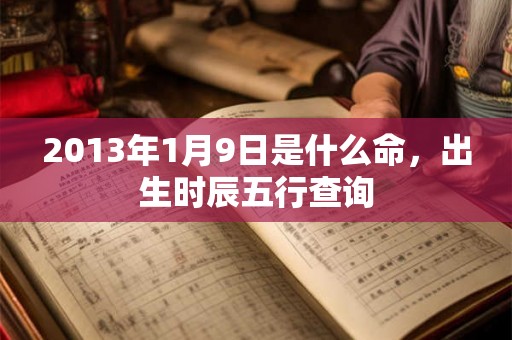 2013年1月9日是什么命，出生时辰五行查询