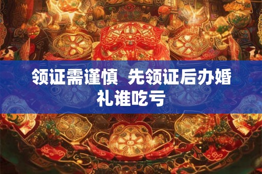 领证需谨慎  先领证后办婚礼谁吃亏
