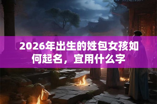 2026年出生的姓包女孩如何起名，宜用什么字