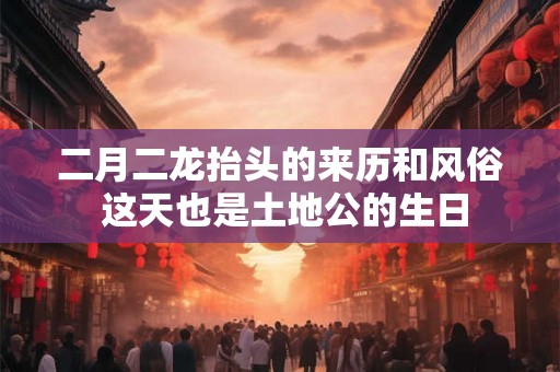 二月二龙抬头的来历和风俗 这天也是土地公的生日