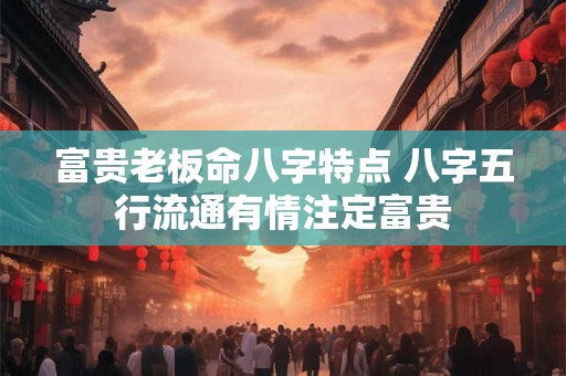富贵老板命八字特点 八字五行流通有情注定富贵
