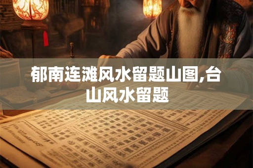 郁南连滩风水留题山图,台山风水留题 郁南连滩风水留题山图,台山风水留题