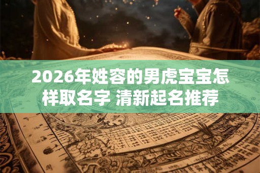 2026年姓容的男虎宝宝怎样取名字 清新起名推荐