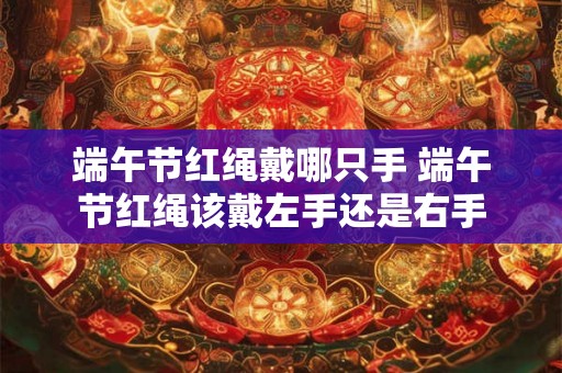 端午节红绳戴哪只手 端午节红绳该戴左手还是右手