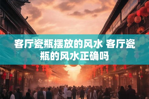 客厅瓷瓶摆放的风水 客厅瓷瓶的风水正确吗