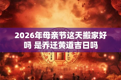 2026年母亲节这天搬家好吗 是乔迁黄道吉日吗 2026年母亲节这天搬家好吗 是乔迁黄道吉日吗